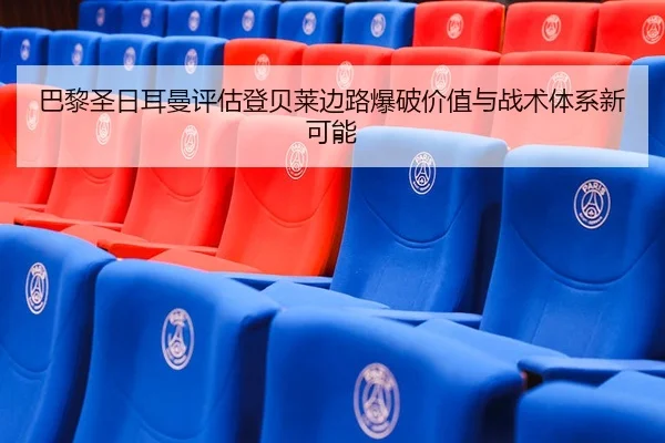 巴黎圣日耳曼评估登贝莱边路爆破价值与战术体系新可能