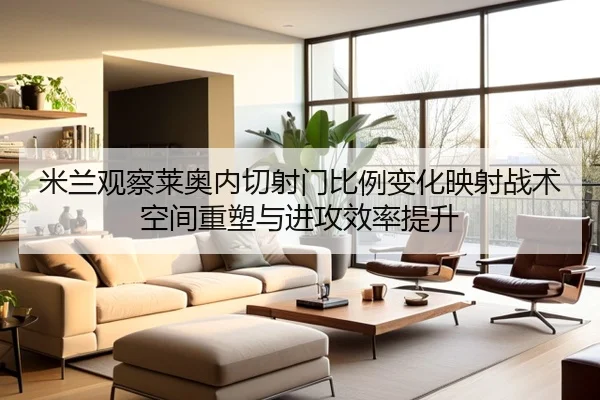 米兰观察莱奥内切射门比例变化映射战术空间重塑与进攻效率提升